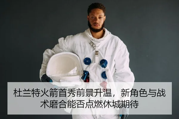 杜兰特火箭首秀前景升温，新角色与战术磨合能否点燃休城期待